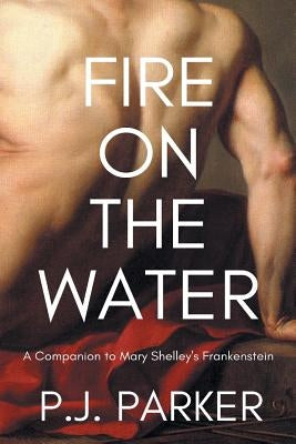 Fire on the Water: A Companion to Mary Shelley's Frankenstein Paperback Phillip John Parker