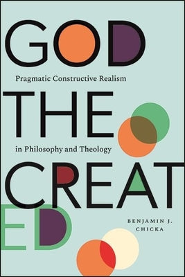 God the Created: Pragmatic Constructive Realism in Philosophy and Theology Paperback State University of New York Press