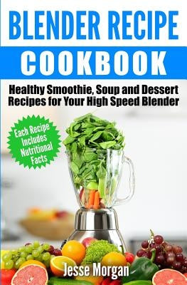 Blender Recipe Cookbook: Healthy Smoothie, Soup and Dessert Recipes for your HIgh Speed Blender Paperback Createspace Independent Publishing Platform