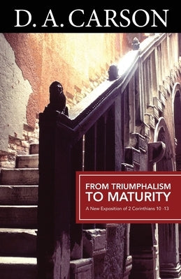 From Triumphalism to Maturity: A New Exposition of 2 Corinthians 10-13 Paperback Authentic