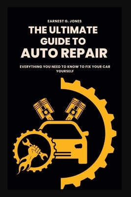 The Ultimate Guide To Auto Repair: Everything You Need to Know to Fix Your Car Yourself Paperback Independently Published