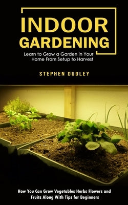 Indoor Gardening: Learn to Grow a Garden in Your Home From Setup to Harvest (How You Can Grow Vegetables Herbs Flowers and Fruits Along Paperback Phil Dawson
