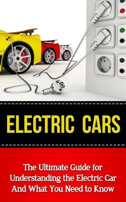 Electric Cars: The Ultimate Guide for Understanding the Electric Car And What You Need to Know Paperback Createspace Independent Publishing Platform