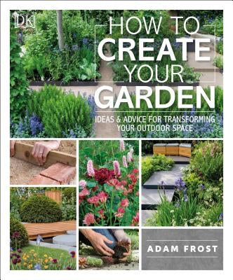 How to Create Your Garden: Ideas and Advice for Transforming Your Outdoor Space DK Publishing (Dorling Kindersley)