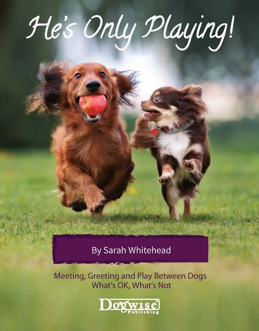 He's Only Playing: Meeting, Greeting and Play Between Dogs. What's Ok, What's Not. Dogwise Publishing
