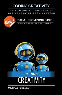 Coding Creativity - How to Build A Chatbot or Art Generator from Scratch with Bonus: The Ai Prompting Bible Paperback Michael Ferguson