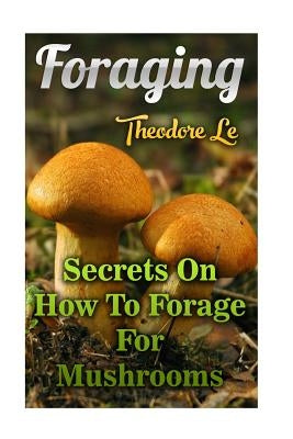 Foraging: Secrets On How To Forage For Mushrooms Paperback Createspace Independent Publishing Platform