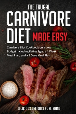 The Frugal Carnivore Diet Made Easy: Carnivore Diet Cookbook on a Low Budget Including Eating Eggs, a 1 Week Meal Plan, and a 3 Days Meal Plan Paperback Independently Published