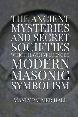 The Ancient Mysteries and Secret Societies Which Have Influenced Modern Masonic Symbolism by Logan, Dennis