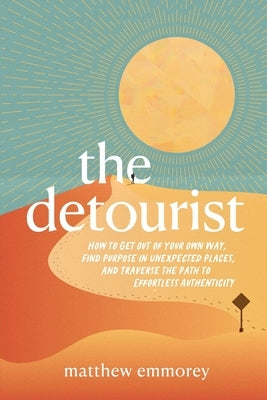 The Detourist: How to Get Out of Your Own Way, Find Purpose in Unexpected Places, and Traverse the Path to Effortless Authenticity Paperback Matthew Emmorey