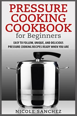 Pressure Cooking Cookbook for Beginners: Easy to Follow, Unique, and Delicious Pressure Cooking Recipes Ready When You Are Paperback Createspace Independent Publishing Platform