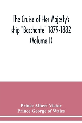 The cruise of Her Majesty's ship Bacchante 1879-1882 (Volume I) Paperback Alpha Edition