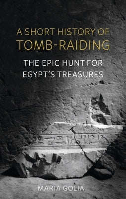A Short History of Tomb-Raiding: The Epic Hunt for Egypt's Treasures by Golia, Maria