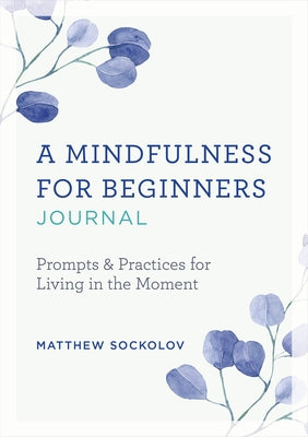 A Mindfulness for Beginners Journal: Prompts and Practices for Living in the Moment by Sockolov, Matthew