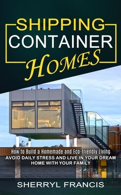 Shipping Container Homes: How to Build a Homemade and Eco-friendly Living (Avoid Daily Stress and Live in Your Dream Home With Your Family) by Willis, Harold