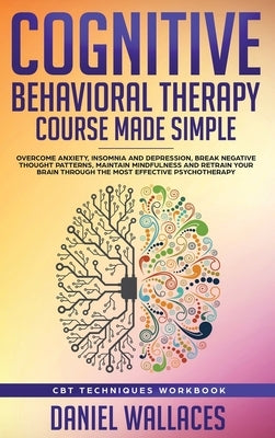 Cognitive Behavioral Therapy Course Made Simple: Overcome Anxiety, Insomnia & Depression, Break Negative Thought Patterns, Maintain Mindfulness, and R by Wallaces, Daniel