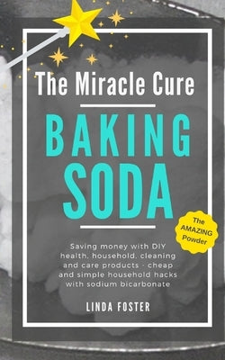 The Miracle Cure Baking Soda: Saving Money with DIY Health, Household, Cleaning and Skin Care Products - Simple Life Hacks with Sodium Bicarbonate P Paperback Independently Published
