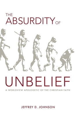 The Absurdity of Unbelief: A Worldview Apologetic of the Christian Faith Free Grace Press LLC