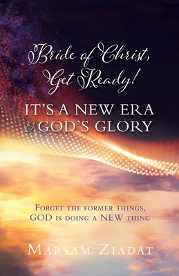 Bride of Christ, Get Ready! It's a New Era & God's Glory: Forget the former things, GOD is doing a NEW thing Xulon Press