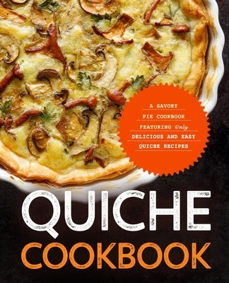 Quiche Cookbook: A Savory Pie Cookbook Featuring Only Easy and Delicious Quiche Recipes Paperback Independently Published