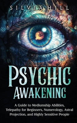Psychic Awakening: A Guide to Mediumship Abilities, Telepathy for Beginners, Numerology, Astral Projection, and Highly Sensitive People by Hill, Silvia