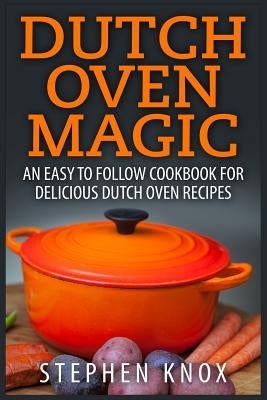 Dutch Oven Magic: An Easy to Follow Cookbook for Delicious Dutch Oven Recipes Paperback Createspace Independent Publishing Platform