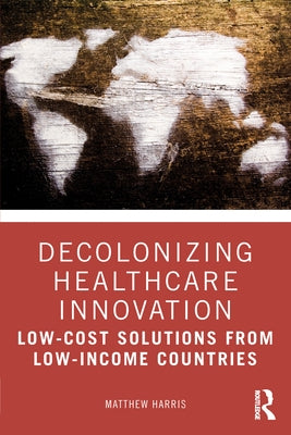 Decolonizing Healthcare Innovation: Low-Cost Solutions from Low-Income Countries Paperback Routledge