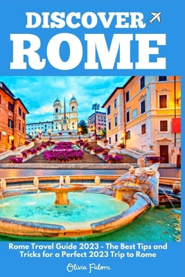 Discover Rome: Rome Travel Guide 2023 - The Best Tips and Tricks for a Perfect 2023 Trip to Rome Paperback Independently Published