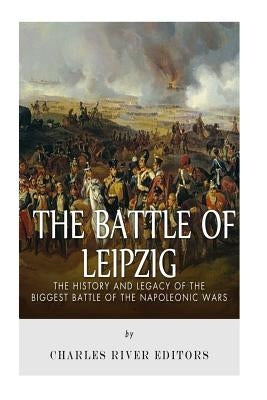 The Battle of Leipzig: The History and Legacy of the Biggest Battle of the Napoleonic Wars Paperback Createspace Independent Publishing Platform