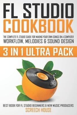 FL Studio Cookbook (3 in 1 Ultra Pack): The Complete FL Studio Guide for Making Your Own Songs on a Computer: Workflow, Melodies & Sound Design (Best Paperback Independently Published