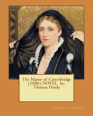 The Mayor of Casterbridge (1886) NOVEL by: Thomas Hardy Paperback Createspace Independent Publishing Platform