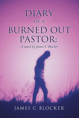 Diary of a Burned Out Pastor: A novel by James C Blocker Xulon Press