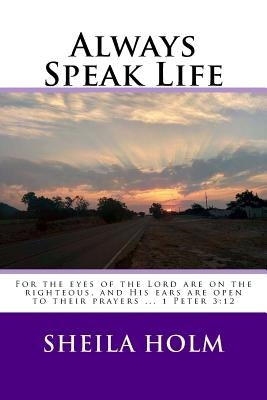 Always Speak Life: For the eyes of the LORD are on the righteous, and His ears are open to their prayers. Paperback Createspace Independent Publishing Platform