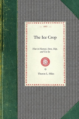 Ice Crop: How to Harvest, Store, Ship, and Use Ice, a Complete Practical Treatise For...All Interested in Ice Houses, Cold Stora Paperback Applewood Books