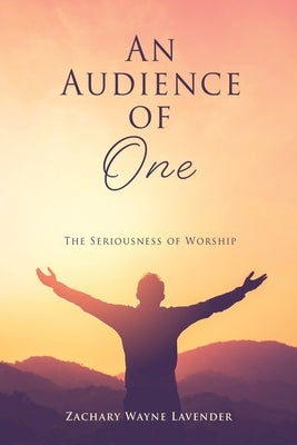 An Audience of One: The Seriousness of Worship Paperback Xulon Press