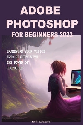 Adobe Photoshop for Beginners 2023: Transform Your Vision Into Reality with the Power of Photoshop Paperback Independently Published