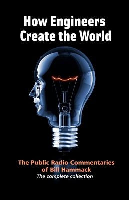 How engineers create the world: Bill Hammack's public radio commentaries Paperback Articulate Noise Books