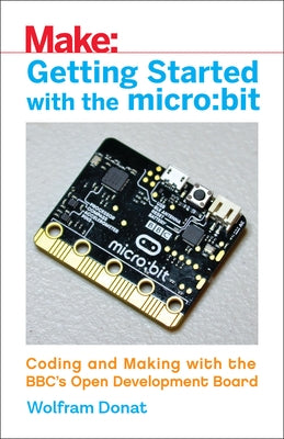 Getting Started with the Micro: Bit: Coding and Making with the Bbc's Open Development Board Paperback Make Community, LLC
