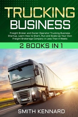 Trucking Business: 2 Books in 1: Freight Broker and Owner Operator Trucking Business Startup. Learn How to Start, Run and Scale-Up Your O Paperback Smith Kennard