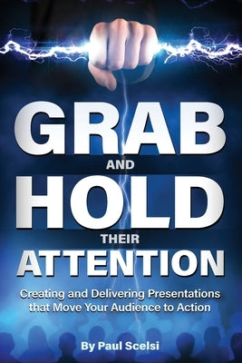 Grab and Hold Their Attention: Creating and Delivering Presentations that Move Your Audience to Action Paperback Paul Scelsi