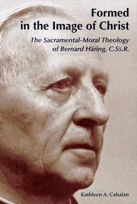 Formed in the Image of Christ: The Sacramental-Moral Theology of Bernard Haring, C.Ss.R. Paperback Michael Glazier Books