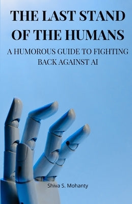 The Last Stand of the Humans: A Humorous Guide to Fighting Back Against AI Paperback Shiva S. Mohanty