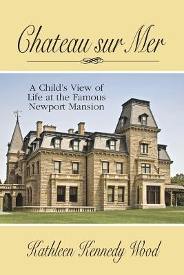 Chateau sur Mer: A Child's View of Life at the Famous Newport Mansion by Wood, Kathleen Kennedy
