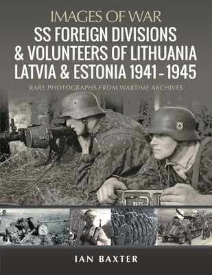 SS Foreign Divisions & Volunteers of Lithuania, Latvia and Estonia, 1941-1945: Rare Photographs from Wartime Archives Pen & Sword Military