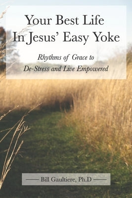 Your Best Life In Jesus' Easy Yoke: Rhythms of Grace to De-Stress and Live Empowered Paperback Createspace Independent Publishing Platform