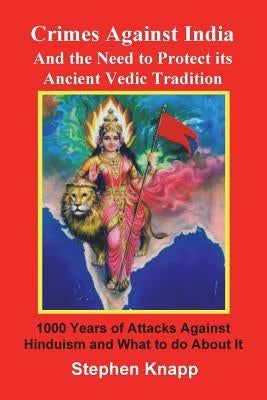 Crimes Against India: And the Need to Protect its Ancient Vedic Tradition: 1000 Years of Attacks Against Hinduism and What to do About it Paperback Createspace Independent Publishing Platform