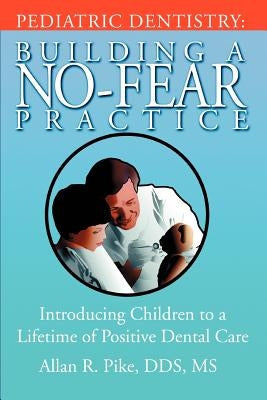 Pediatric Dentistry: Building A No-Fear Practice: Introducing Children to a Lifetime of Positive Dental Care Paperback iUniverse