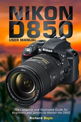 Nikon D850 User Manual: The Complete and Illustrated Guide for Beginners and Seniors to Master the D850 Paperback Independently Published