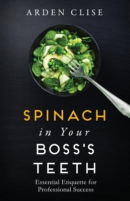 Spinach in Your Boss's Teeth: Essential Etiquette for Professional Success Marckworth Associates Inc