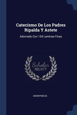 Catecismo De Los Padres Ripalda Y Astete: Adornado Con 154 Laminas Finas by Anonymous